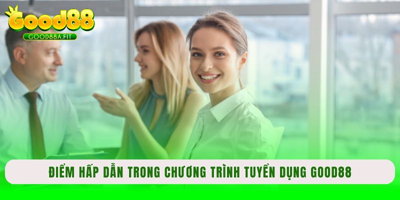 Điểm hấp dẫn trong chương trình tuyển dụng Good88